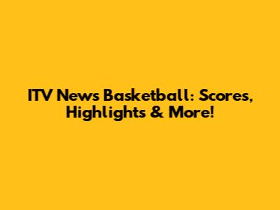 ITV News Basketball: Scores, Highlights & More!