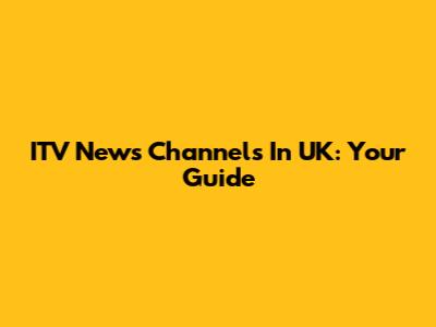 ITV News Channels In UK: Your Guide