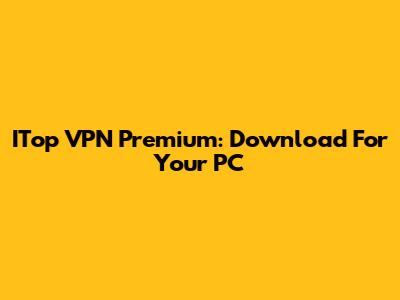 ITop VPN Premium: Download For Your PC