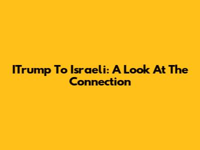ITrump To Israeli: A Look At The Connection