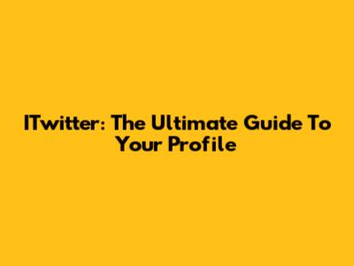 ITwitter: The Ultimate Guide To Your Profile