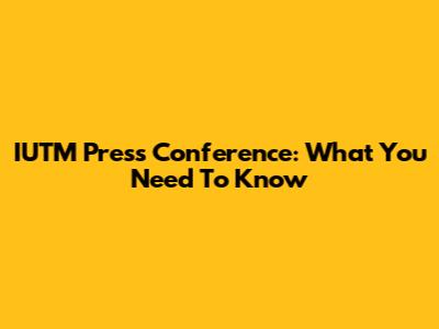 IUTM Press Conference: What You Need To Know