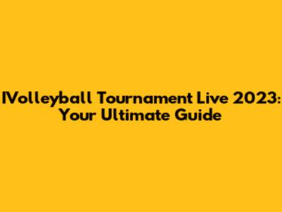 IVolleyball Tournament Live 2023: Your Ultimate Guide