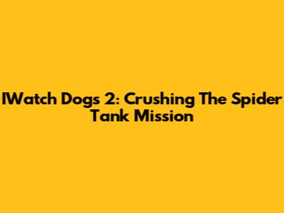 IWatch Dogs 2: Crushing The Spider Tank Mission