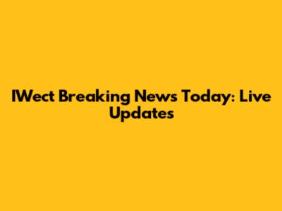 IWect Breaking News Today: Live Updates