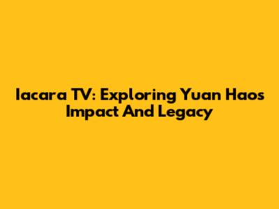 Iacara TV: Exploring Yuan Hao's Impact And Legacy