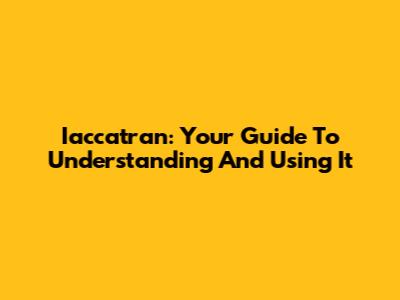 Iaccatran: Your Guide To Understanding And Using It