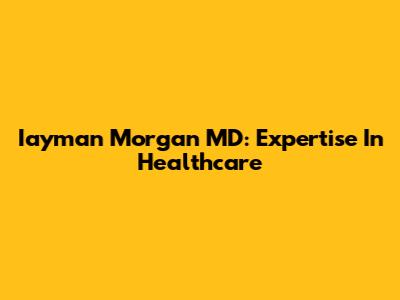 Iayman Morgan MD: Expertise In Healthcare