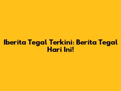 Iberita Tegal Terkini: Berita Tegal Hari Ini!