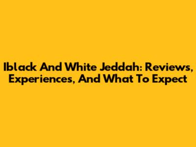 Iblack And White Jeddah: Reviews, Experiences, And What To Expect