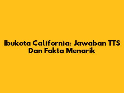 Ibukota California: Jawaban TTS Dan Fakta Menarik