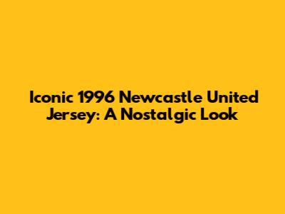 Iconic 1996 Newcastle United Jersey: A Nostalgic Look