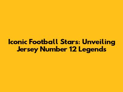 Iconic Football Stars: Unveiling Jersey Number 12 Legends