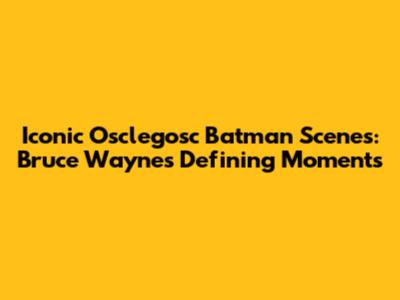 Iconic Osclegosc Batman Scenes: Bruce Wayne's Defining Moments