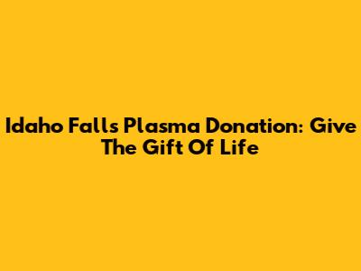 Idaho Falls Plasma Donation: Give The Gift Of Life