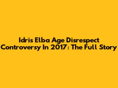 Idris Elba Age Disrespect Controversy In 2017: The Full Story