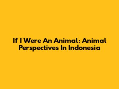 If I Were An Animal: Animal Perspectives In Indonesia