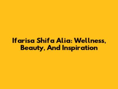 Ifarisa Shifa Alia: Wellness, Beauty, And Inspiration