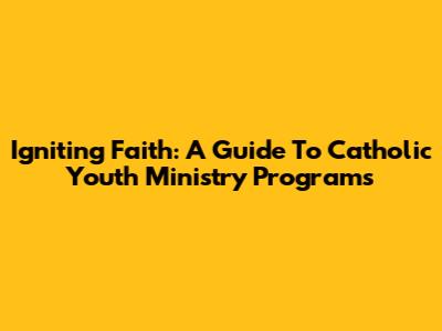 Igniting Faith: A Guide To Catholic Youth Ministry Programs