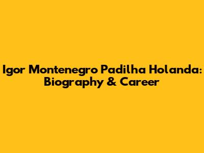 Igor Montenegro Padilha Holanda: Biography & Career