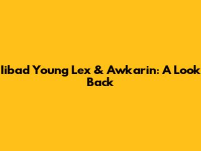 Iibad Young Lex & Awkarin: A Look Back