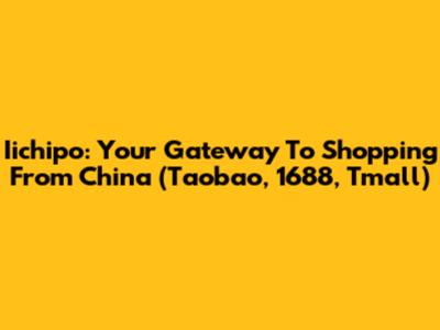 Iichipo: Your Gateway To Shopping From China (Taobao, 1688, Tmall)