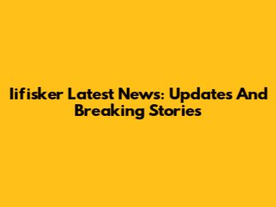 Iifisker Latest News: Updates And Breaking Stories