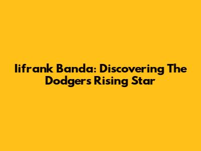 Iifrank Banda: Discovering The Dodgers' Rising Star