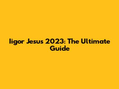 Iigor Jesus 2023: The Ultimate Guide