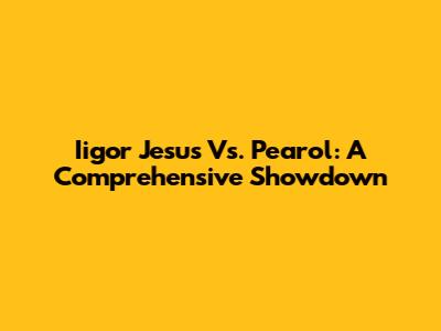 Iigor Jesus Vs. Pearol: A Comprehensive Showdown