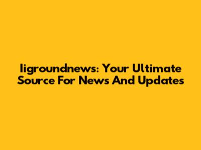 Iigroundnews: Your Ultimate Source For News And Updates