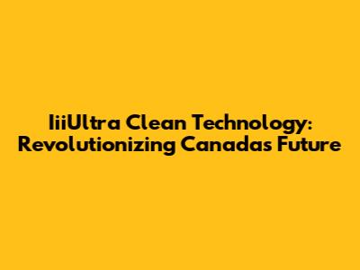 IiiUltra Clean Technology: Revolutionizing Canada's Future