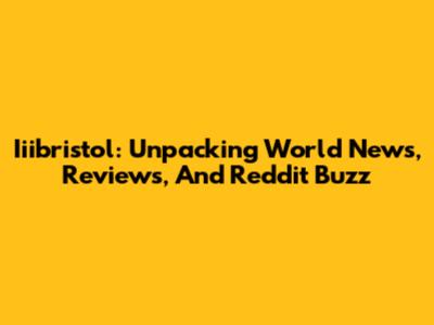 Iiibristol: Unpacking World News, Reviews, And Reddit Buzz