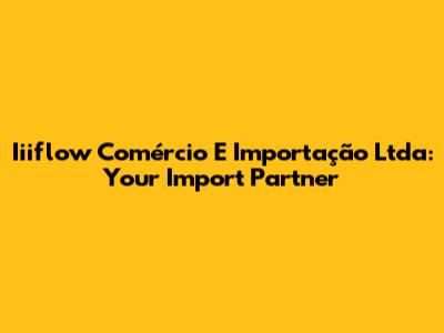 Iiiflow Comércio E Importação Ltda: Your Import Partner