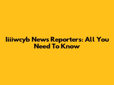 Iiiiwcyb News Reporters: All You Need To Know
