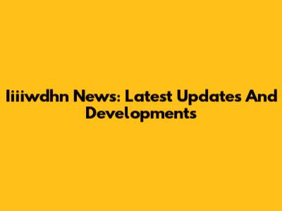 Iiiiwdhn News: Latest Updates And Developments