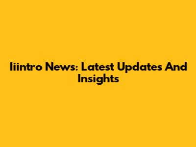 Iiintro News: Latest Updates And Insights