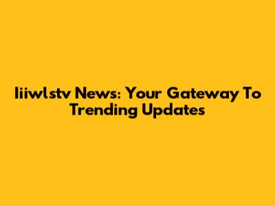 Iiiwlstv News: Your Gateway To Trending Updates