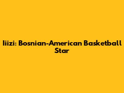 Iiizi: Bosnian-American Basketball Star