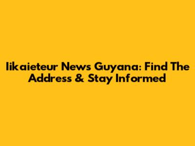 Iikaieteur News Guyana: Find The Address & Stay Informed