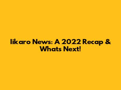 Iikaro News: A 2022 Recap & What's Next!