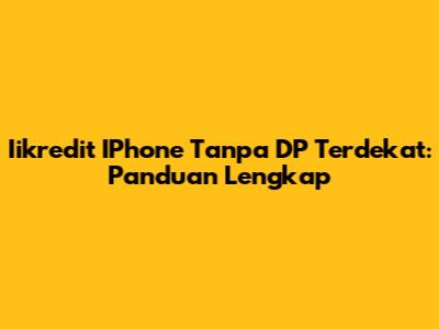 Iikredit IPhone Tanpa DP Terdekat: Panduan Lengkap