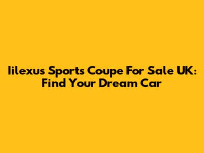 Iilexus Sports Coupe For Sale UK: Find Your Dream Car