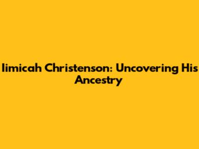Iimicah Christenson: Uncovering His Ancestry