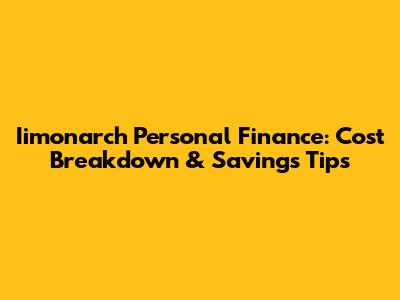 Iimonarch Personal Finance: Cost Breakdown & Savings Tips