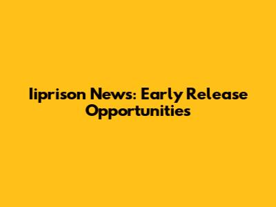 Iiprison News: Early Release Opportunities
