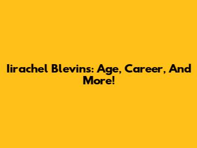 Iirachel Blevins: Age, Career, And More!