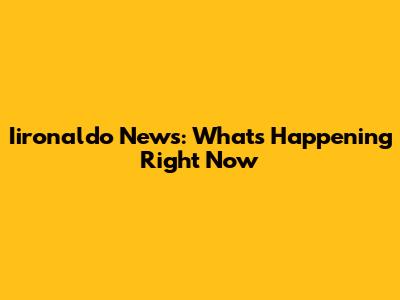 Iironaldo News: What's Happening Right Now