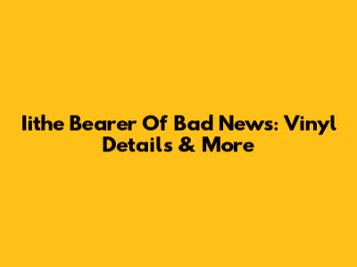 Iithe Bearer Of Bad News: Vinyl Details & More