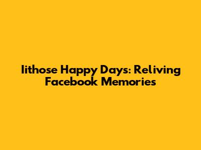 Iithose Happy Days: Reliving Facebook Memories